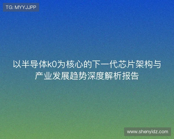 以半导体k0为核心的下一代芯片架构与产业发展趋势深度解析报告 以半导体k0为核心的下一代芯片架构与产业发展趋势深度解析报告