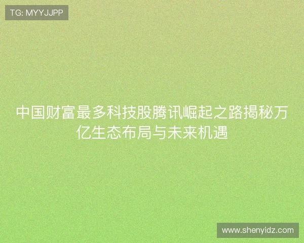 中国财富最多科技股腾讯崛起之路揭秘万亿生态布局与未来机遇