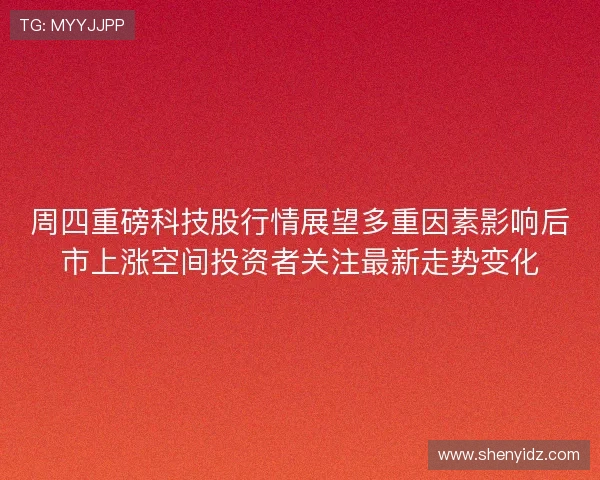 周四重磅科技股行情展望多重因素影响后市上涨空间投资者关注最新走势变化 周四重磅科技股行情展望多重因素影响后市上涨空间投资者关注最新走势变化